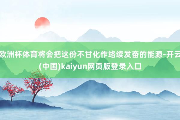 欧洲杯体育将会把这份不甘化作络续发奋的能源-开云(中国)kaiyun网页版登录入口