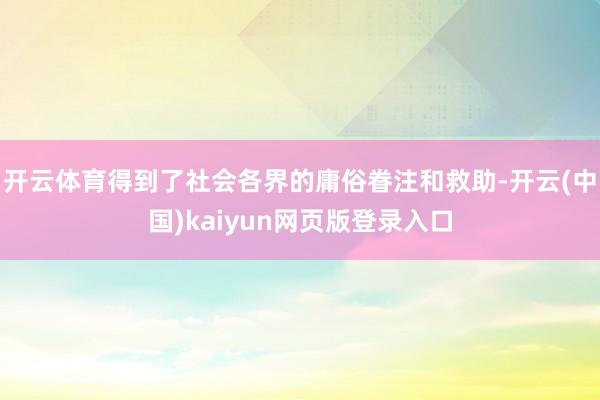 开云体育得到了社会各界的庸俗眷注和救助-开云(中国)kaiyun网页版登录入口