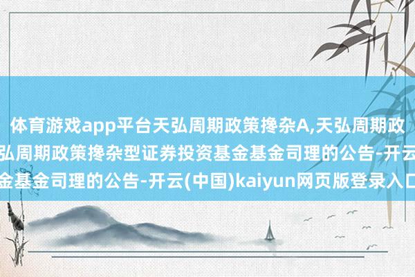 体育游戏app平台天弘周期政策搀杂A,天弘周期政策搀杂C: 对于治愈天弘周期政策搀杂型证券投资基金基金司理的公告-开云(中国)kaiyun网页版登录入口