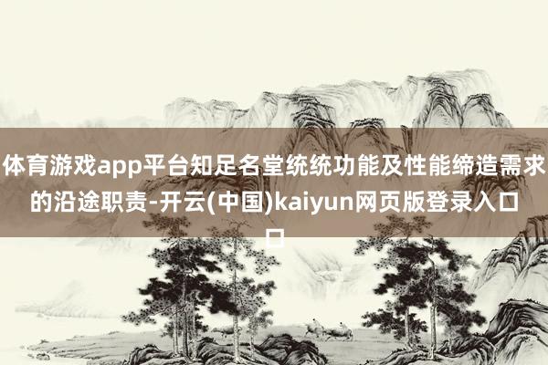 体育游戏app平台知足名堂统统功能及性能缔造需求的沿途职责-开云(中国)kaiyun网页版登录入口