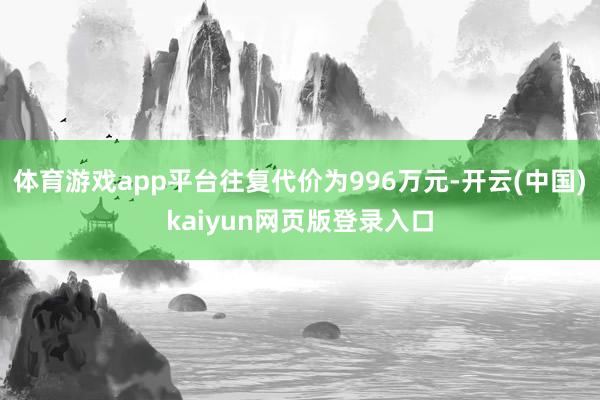 体育游戏app平台往复代价为996万元-开云(中国)kaiyun网页版登录入口