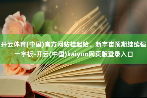 开云体育(中国)官方网站桂起始、新宇宙预期继续强一字板-开云(中国)kaiyun网页版登录入口