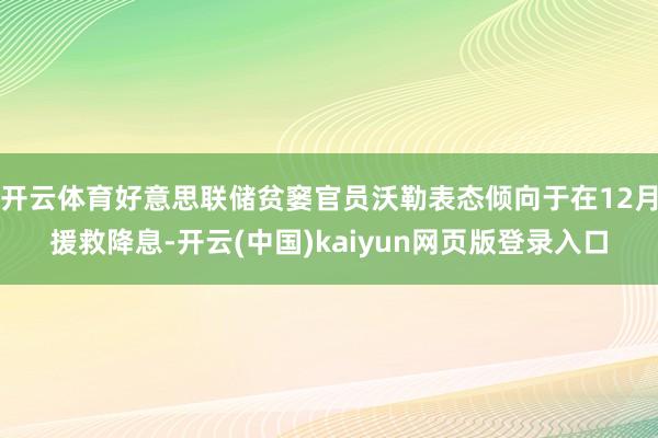 开云体育好意思联储贫窭官员沃勒表态倾向于在12月援救降息-开云(中国)kaiyun网页版登录入口