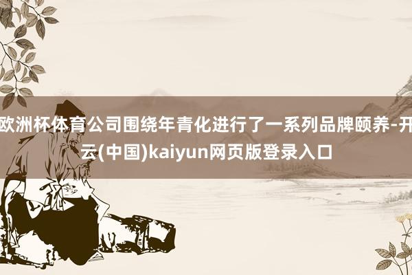 欧洲杯体育公司围绕年青化进行了一系列品牌颐养-开云(中国)kaiyun网页版登录入口