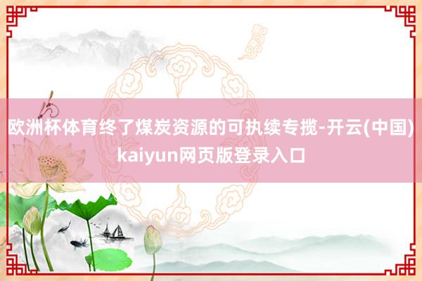 欧洲杯体育终了煤炭资源的可执续专揽-开云(中国)kaiyun网页版登录入口