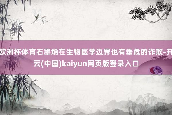 欧洲杯体育石墨烯在生物医学边界也有垂危的诈欺-开云(中国)kaiyun网页版登录入口
