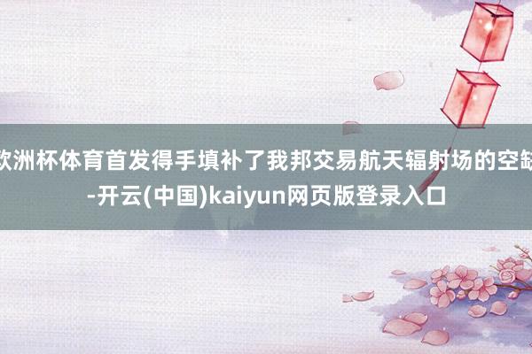 欧洲杯体育首发得手填补了我邦交易航天辐射场的空缺-开云(中国)kaiyun网页版登录入口