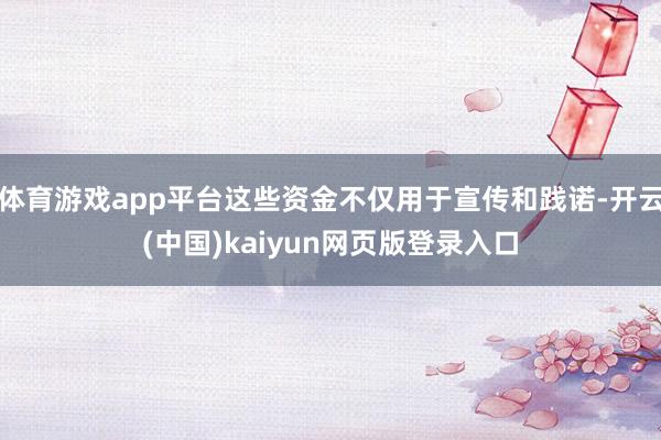 体育游戏app平台这些资金不仅用于宣传和践诺-开云(中国)kaiyun网页版登录入口