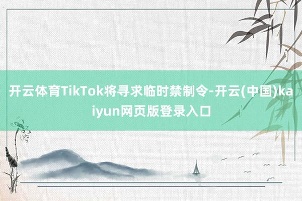 开云体育TikTok将寻求临时禁制令-开云(中国)kaiyun网页版登录入口