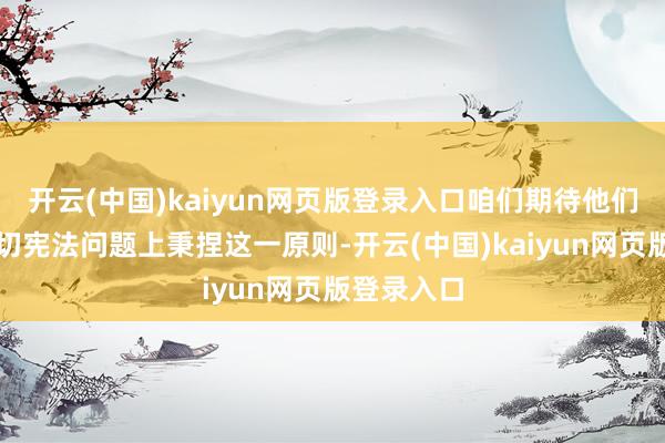 开云(中国)kaiyun网页版登录入口咱们期待他们在这一迫切宪法问题上秉捏这一原则-开云(中国)kaiyun网页版登录入口