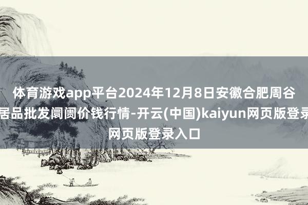 体育游戏app平台2024年12月8日安徽合肥周谷堆农居品批发阛阓价钱行情-开云(中国)kaiyun网页版登录入口