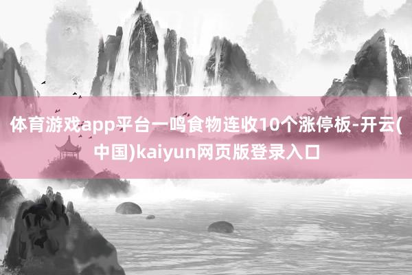 体育游戏app平台一鸣食物连收10个涨停板-开云(中国)kaiyun网页版登录入口