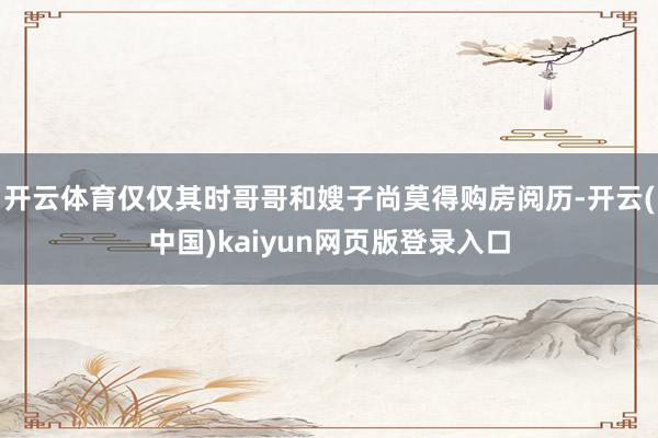 开云体育仅仅其时哥哥和嫂子尚莫得购房阅历-开云(中国)kaiyun网页版登录入口