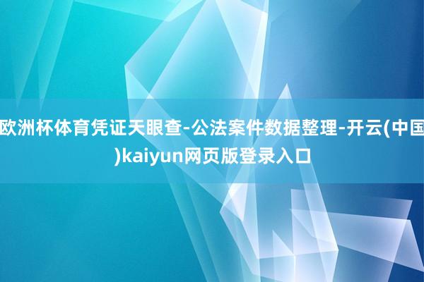 欧洲杯体育凭证天眼查-公法案件数据整理-开云(中国)kaiyun网页版登录入口
