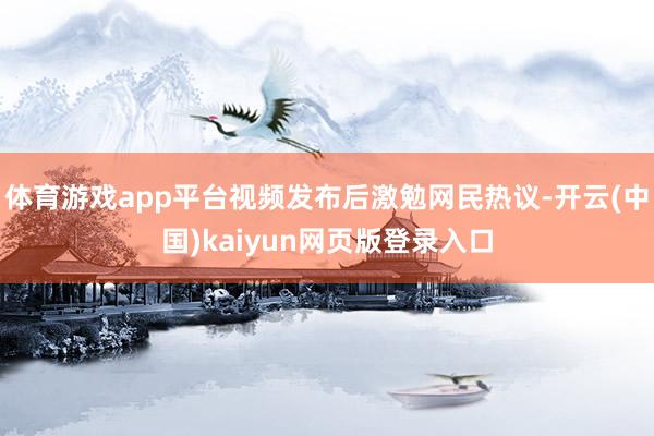 体育游戏app平台视频发布后激勉网民热议-开云(中国)kaiyun网页版登录入口