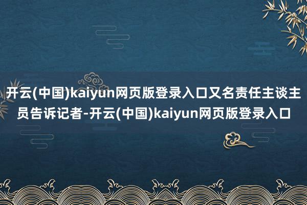 开云(中国)kaiyun网页版登录入口又名责任主谈主员告诉记者-开云(中国)kaiyun网页版登录入口