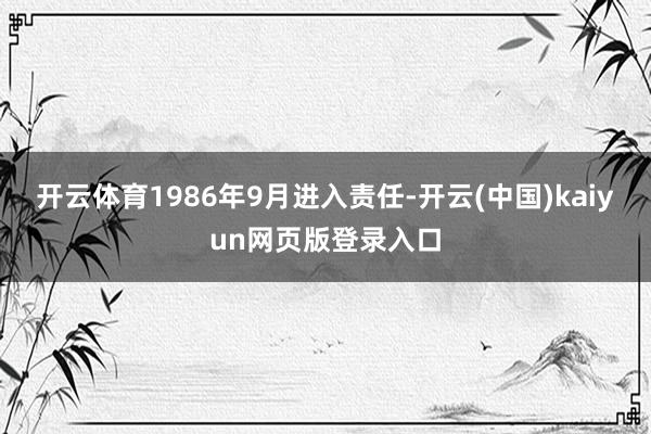 开云体育1986年9月进入责任-开云(中国)kaiyun网页版登录入口