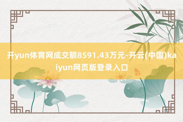 开yun体育网成交额8591.43万元-开云(中国)kaiyun网页版登录入口