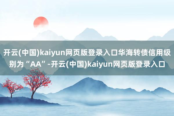 开云(中国)kaiyun网页版登录入口华海转债信用级别为“AA”-开云(中国)kaiyun网页版登录入口