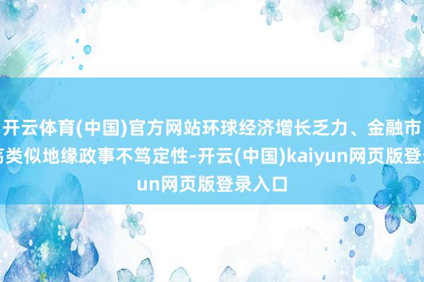 开云体育(中国)官方网站环球经济增长乏力、金融市集激荡类似地缘政事不笃定性-开云(中国)kaiyun网页版登录入口