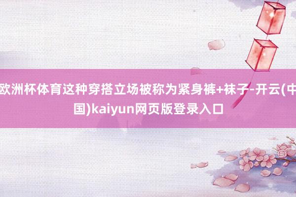 欧洲杯体育这种穿搭立场被称为紧身裤+袜子-开云(中国)kaiyun网页版登录入口
