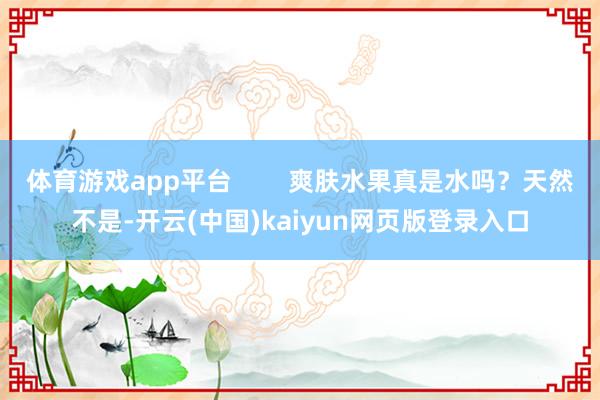 体育游戏app平台        爽肤水果真是水吗？天然不是-开云(中国)kaiyun网页版登录入口