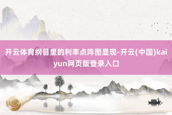 开云体育纲目里的利率点阵图显现-开云(中国)kaiyun网页版登录入口