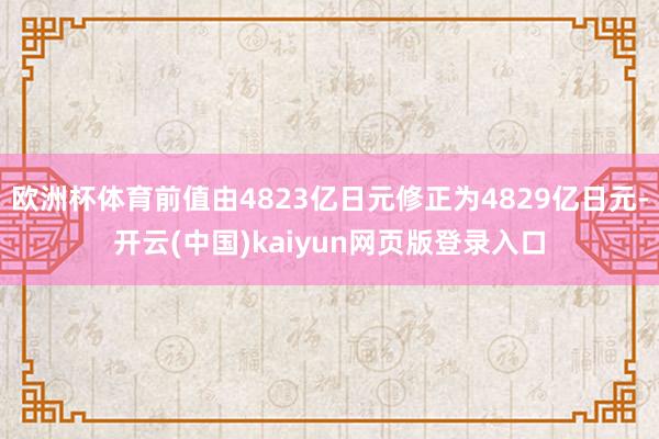欧洲杯体育前值由4823亿日元修正为4829亿日元-开云(中国)kaiyun网页版登录入口