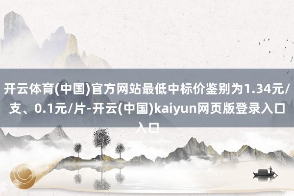 开云体育(中国)官方网站最低中标价鉴别为1.34元/支、0.1元/片-开云(中国)kaiyun网页版登录入口
