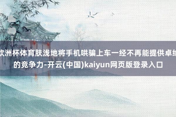 欧洲杯体育肤浅地将手机哄骗上车一经不再能提供卓绝的竞争力-开云(中国)kaiyun网页版登录入口