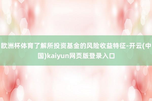 欧洲杯体育了解所投资基金的风险收益特征-开云(中国)kaiyun网页版登录入口
