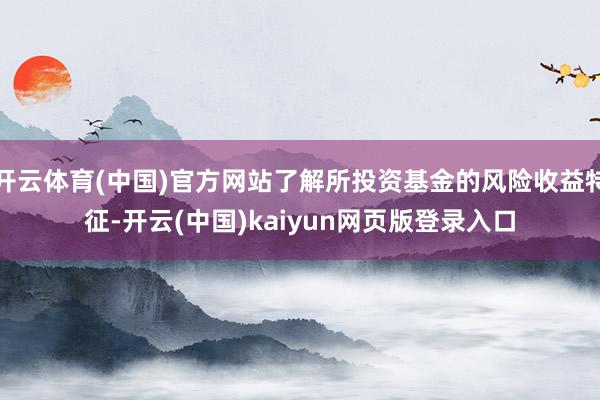 开云体育(中国)官方网站了解所投资基金的风险收益特征-开云(中国)kaiyun网页版登录入口