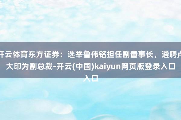 开云体育东方证券：选举鲁伟铭担任副董事长，遴聘卢大印为副总裁-开云(中国)kaiyun网页版登录入口