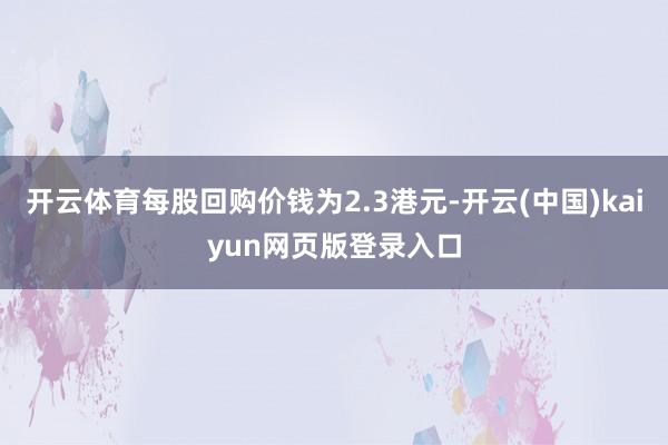开云体育每股回购价钱为2.3港元-开云(中国)kaiyun网页版登录入口
