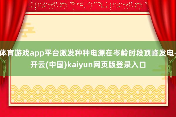 体育游戏app平台激发种种电源在岑岭时段顶峰发电-开云(中国)kaiyun网页版登录入口