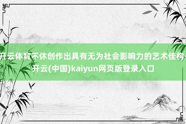 开云体育不休创作出具有无为社会影响力的艺术佳构-开云(中国)kaiyun网页版登录入口