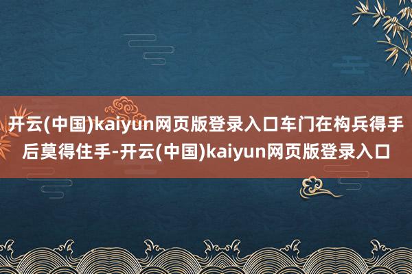 开云(中国)kaiyun网页版登录入口车门在构兵得手后莫得住手-开云(中国)kaiyun网页版登录入口