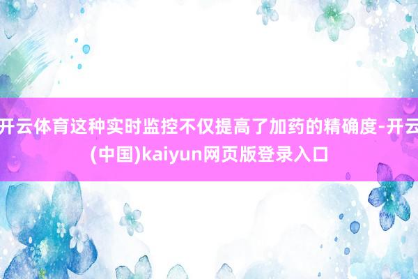 开云体育这种实时监控不仅提高了加药的精确度-开云(中国)kaiyun网页版登录入口