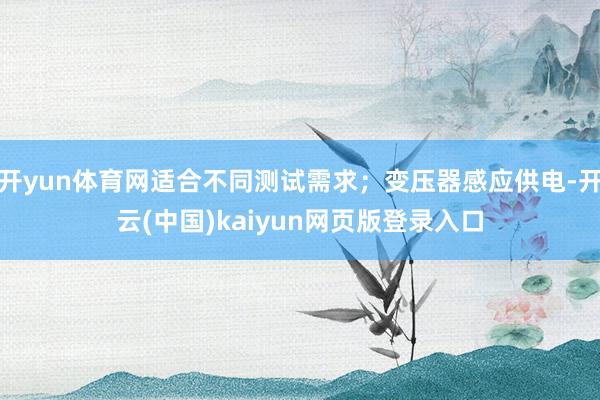开yun体育网适合不同测试需求；变压器感应供电-开云(中国)kaiyun网页版登录入口