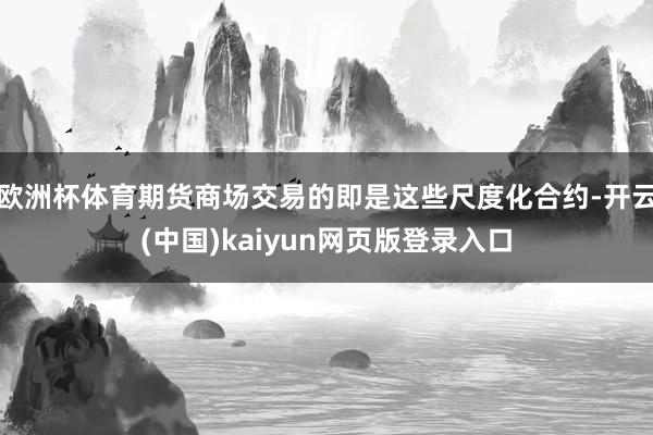 欧洲杯体育期货商场交易的即是这些尺度化合约-开云(中国)kaiyun网页版登录入口