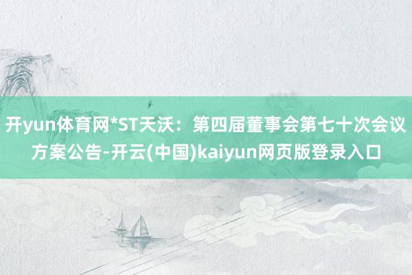 开yun体育网*ST天沃：第四届董事会第七十次会议方案公告-开云(中国)kaiyun网页版登录入口