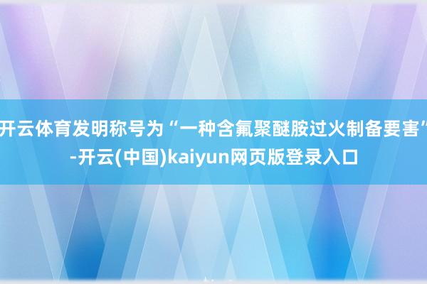 开云体育发明称号为“一种含氟聚醚胺过火制备要害”-开云(中国)kaiyun网页版登录入口