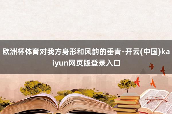 欧洲杯体育对我方身形和风韵的垂青-开云(中国)kaiyun网页版登录入口