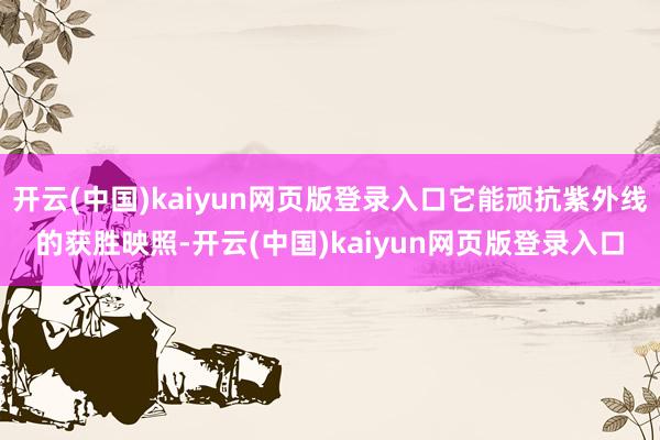 开云(中国)kaiyun网页版登录入口它能顽抗紫外线的获胜映照-开云(中国)kaiyun网页版登录入口