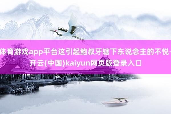 体育游戏app平台这引起鲍叔牙辖下东说念主的不悦-开云(中国)kaiyun网页版登录入口