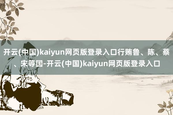 开云(中国)kaiyun网页版登录入口行贿鲁、陈、蔡、宋等国-开云(中国)kaiyun网页版登录入口