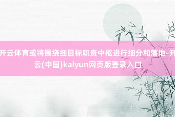 开云体育或将围绕细目标职责中枢进行细分和落地-开云(中国)kaiyun网页版登录入口