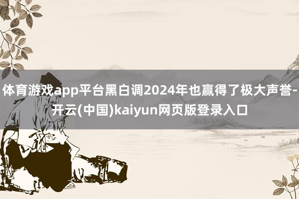 体育游戏app平台黑白调2024年也赢得了极大声誉-开云(中国)kaiyun网页版登录入口