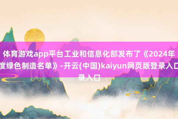 体育游戏app平台工业和信息化部发布了《2024年度绿色制造名单》-开云(中国)kaiyun网页版登录入口