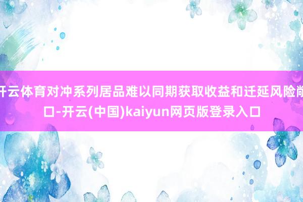 开云体育对冲系列居品难以同期获取收益和迁延风险敞口-开云(中国)kaiyun网页版登录入口